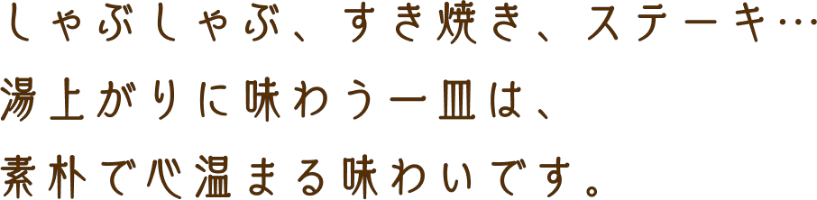 しゃぶしゃぶ、すき焼き、ステーキ…湯上がりに味わう皿は、素朴で心温まる味わいです。